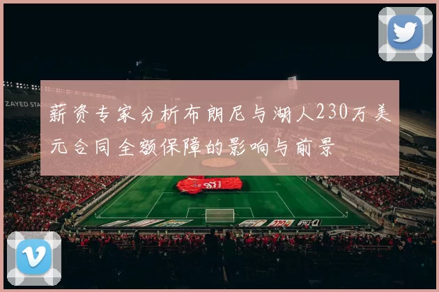 薪资专家分析布朗尼与湖人230万美元合同全额保障的影响与前景