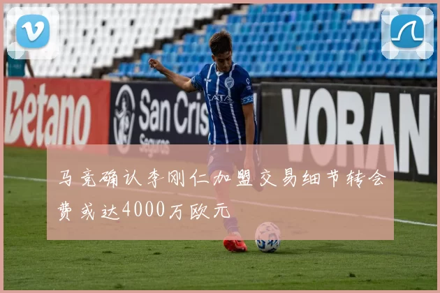马竞确认李刚仁加盟交易细节转会费或达4000万欧元