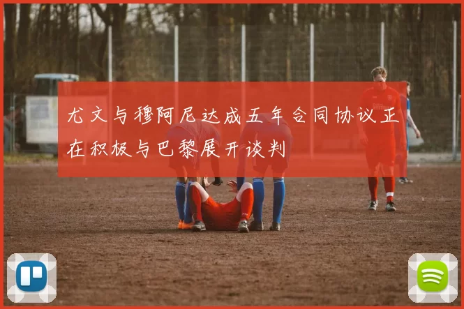 尤文与穆阿尼达成五年合同协议正在积极与巴黎展开谈判