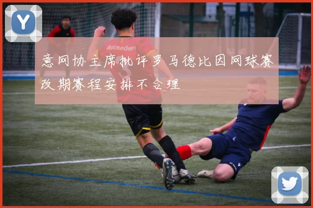 意网协主席批评罗马德比因网球赛改期赛程安排不合理