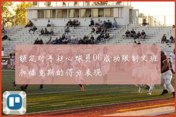 锁定对手核心球员OG成功限制文班和福克斯的得分表现