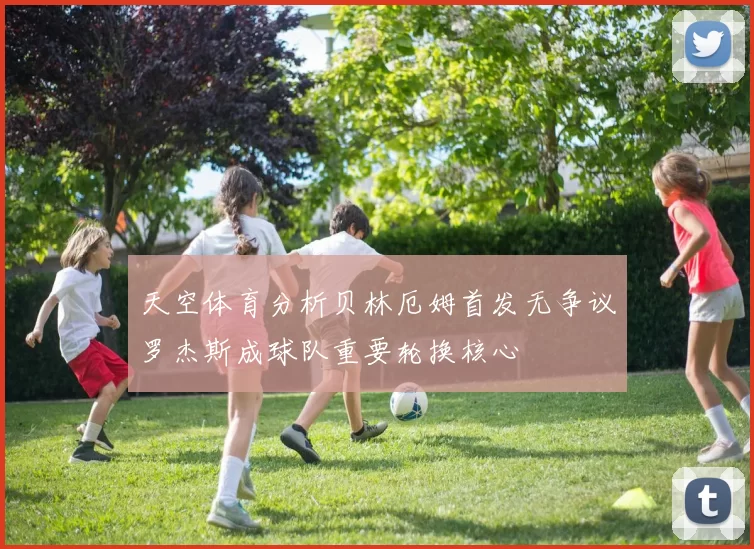 天空体育分析贝林厄姆首发无争议罗杰斯成球队重要轮换核心