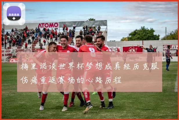 梅里诺谈世界杯梦想成真经历克服伤痛重返赛场的心路历程