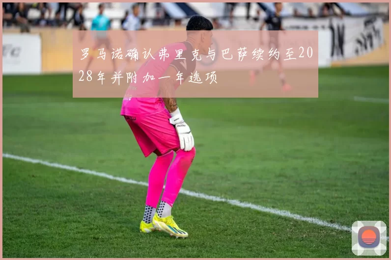 罗马诺确认弗里克与巴萨续约至2028年并附加一年选项