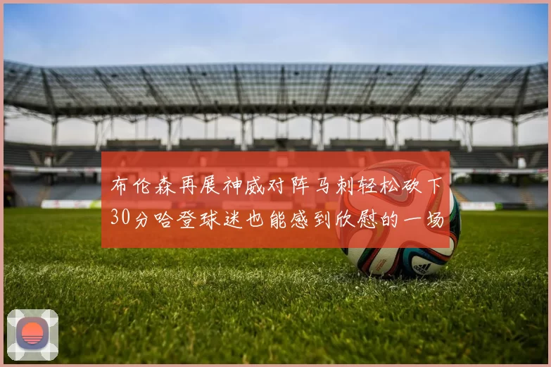 布伦森再展神威对阵马刺轻松砍下30分哈登球迷也能感到欣慰的一场比赛