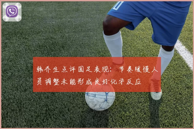 韩乔生点评国足表现：节奏缓慢人员调整未能形成良好化学反应