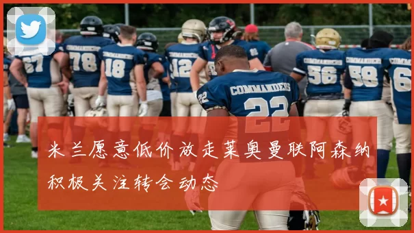 米兰愿意低价放走莱奥曼联阿森纳积极关注转会动态