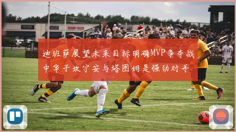 迪班萨展望未来目标明确MVP争夺战中华子坎宁安与塔图姆是强劲对手