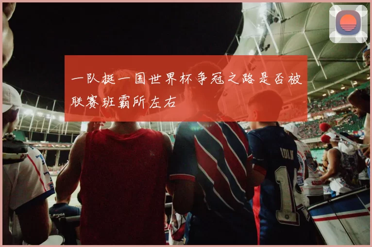 一队挺一国世界杯争冠之路是否被联赛班霸所左右