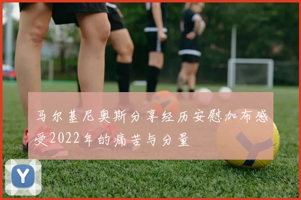 马尔基尼奥斯分享经历安慰加布感受2022年的痛苦与分量