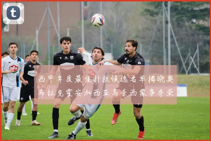 西甲年度最佳扑救候选名单揭晓奥布拉克霍安加西亚乌奈西蒙争夺荣誉