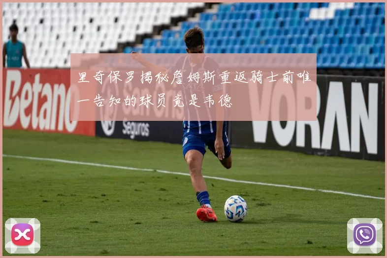 里奇保罗揭秘詹姆斯重返骑士前唯一告知的球员竟是韦德