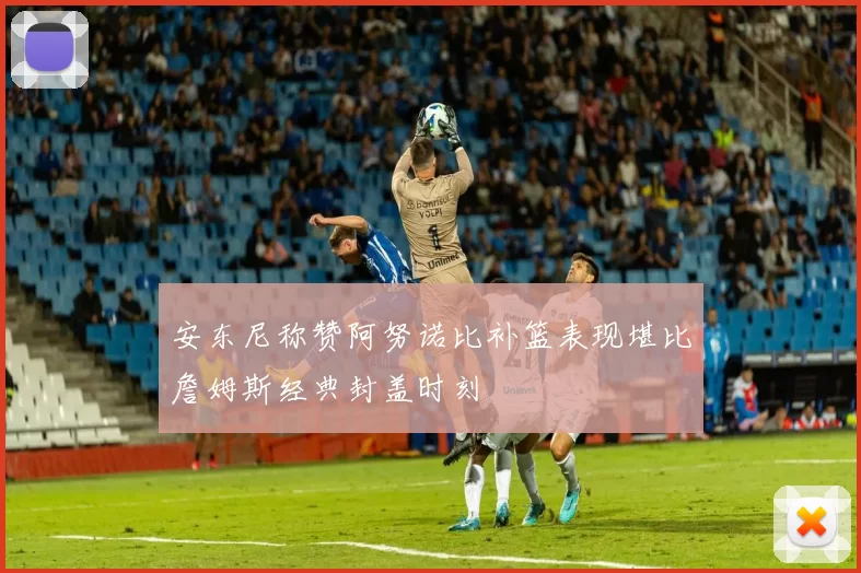 安东尼称赞阿努诺比补篮表现堪比詹姆斯经典封盖时刻