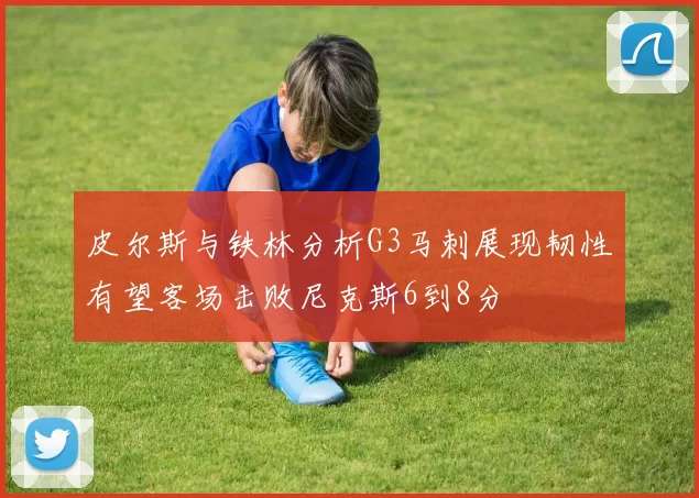 皮尔斯与铁林分析G3马刺展现韧性有望客场击败尼克斯6到8分