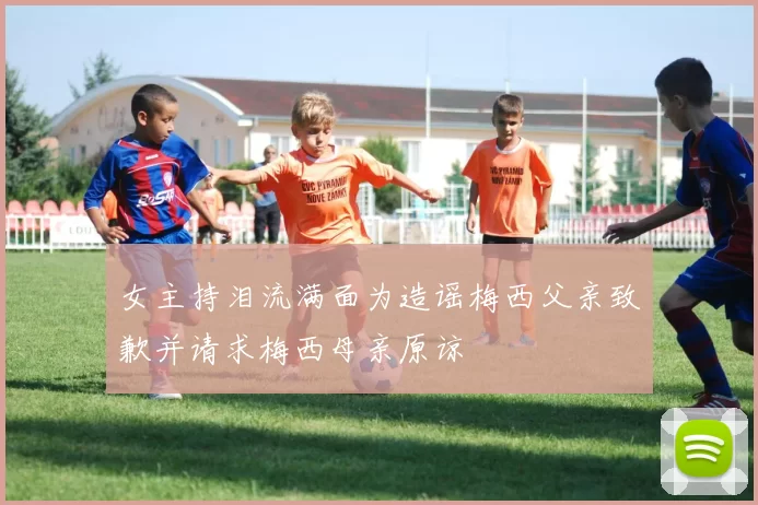 女主持泪流满面为造谣梅西父亲致歉并请求梅西母亲原谅