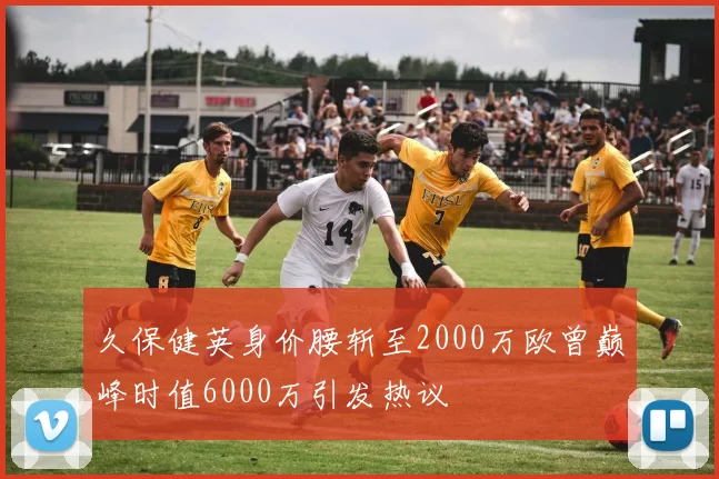 久保健英身价腰斩至2000万欧曾巅峰时值6000万引发热议