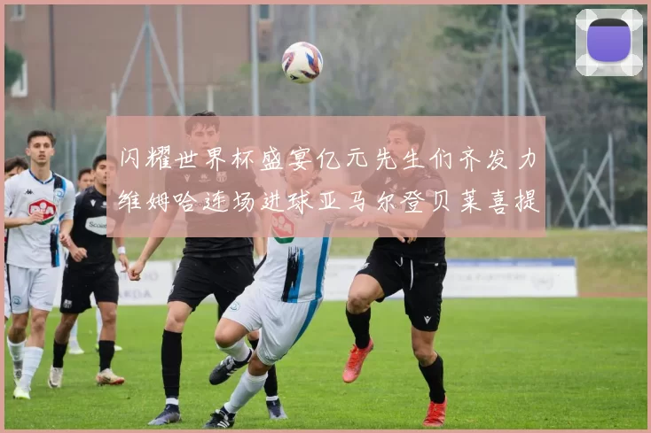 闪耀世界杯盛宴亿元先生们齐发力维姆哈连场进球亚马尔登贝莱喜提首球