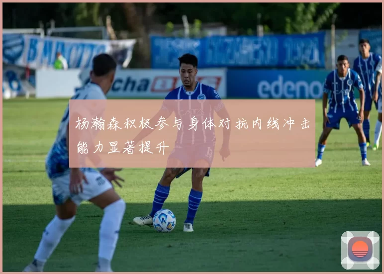 杨瀚森积极参与身体对抗内线冲击能力显著提升