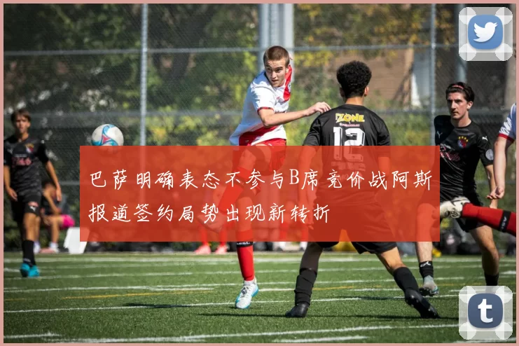 巴萨明确表态不参与B席竞价战阿斯报道签约局势出现新转折