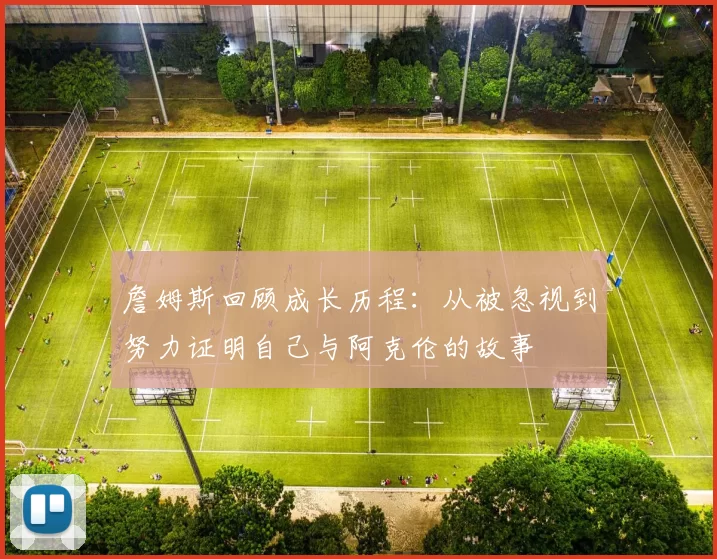 詹姆斯回顾成长历程：从被忽视到努力证明自己与阿克伦的故事