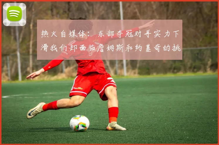 热火自媒体：东部夺冠对手实力下滑我们却面临詹姆斯和约基奇的挑战