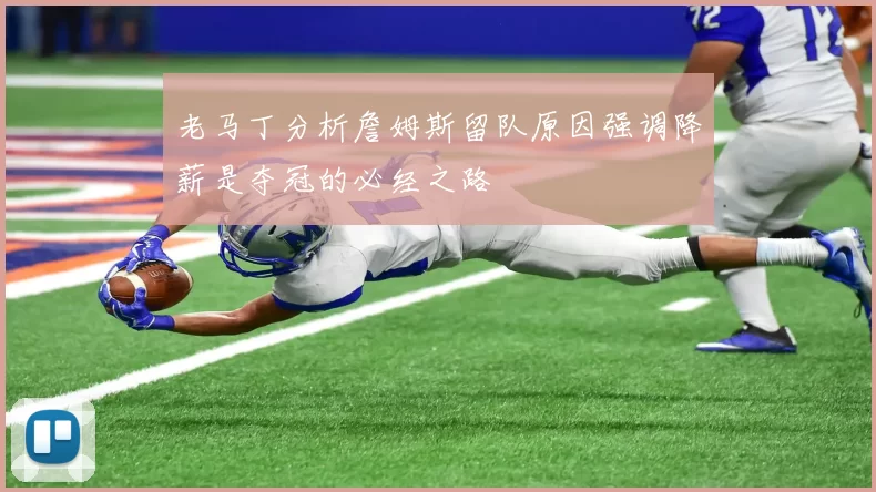 老马丁分析詹姆斯留队原因强调降薪是夺冠的必经之路