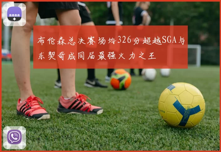 布伦森总决赛场均326分超越SGA与东契奇成同届最强火力之王