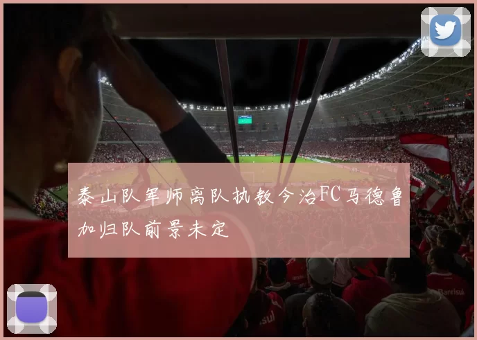 泰山队军师离队执教今治FC马德鲁加归队前景未定