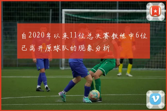 自2020年以来11位总决赛教练中6位已离开原球队的现象分析