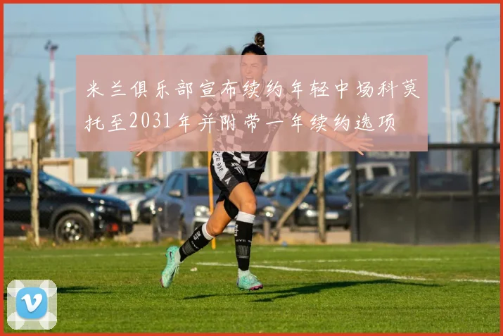 米兰俱乐部宣布续约年轻中场科莫托至2031年并附带一年续约选项